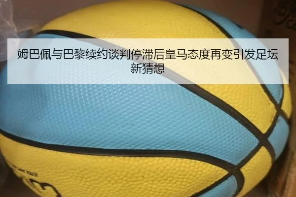 姆巴佩与巴黎续约谈判停滞后皇马态度再变引发足坛新猜想