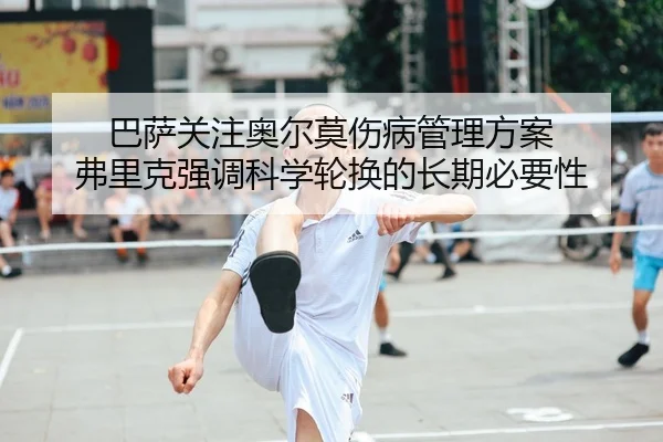 巴萨关注奥尔莫伤病管理方案 弗里克强调科学轮换的长期必要性