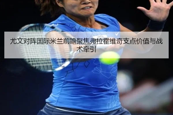 尤文对阵国际米兰前瞻聚焦弗拉霍维奇支点价值与战术牵引