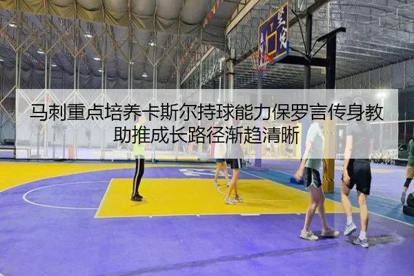 马刺重点培养卡斯尔持球能力保罗言传身教助推成长路径渐趋清晰