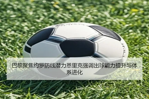 巴黎聚焦约罗防线潜力恩里克强调出球能力提升与体系进化